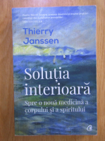 Thierry Janssen - Solutia interioara. Spre o noua medicina a corpului si a spiritului