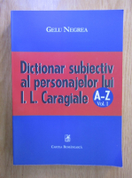 Gelu Negrea - Dictionar subiectiv al personajelor lui I. L. Caragiale A-Z (volumul 1)