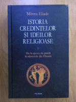 Mircea Eliade - Istoria credintelor si ideilor religioase, volumul 1. De la epoca de piatra la misterele din Eleusis