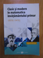 Costel Chites - Clasic si modern in matematica invatamantului primar