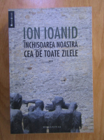 Ion Ioanid - Inchisoarea noastra cea de toate zilele (volumul 2)