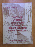 Liviu Groza - Contributii la istoria Regimentului de granita romano-banatean Nr. 13 din Caransebes (volumul 2)
