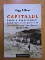 Nagy Robert - Capitalul, forta a transformarii. Rolul capitalului german in industrializarea Transilvaniei (1880-1918)