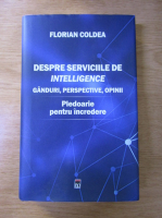 Florian Coldea - Despre serviciile de intelligence. Ganduri, perspective, opinii. Pledoarie pentru incredere