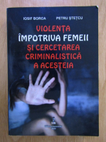 Iosif Borca, Petru Stetcu - Violenta impotriva femeii si cercetarea criminalistica a acesteia