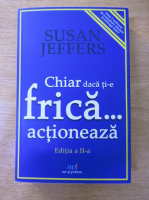 Susan Jeffers - Chiar daca ti-e frica...actioneaza