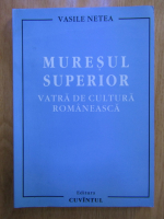 Anticariat: Vasile Netea - Muresul Superior, vatra de cultura romaneasca