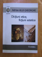 Adrian Alui Gheorghe - Dictiuni etice, fictiuni estetice