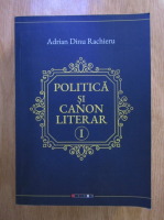Adrian Dinu Rachieru - Politica si canon literar (volumul 1)