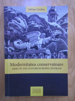 Adrian Lacatus - Modernitatea conservatoare. Aspecte ale culturii Europei Centrale
