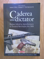 Andrei Ursu - Caderea unui dictator. Razboi hibrid si dezinformare in Dosarul Revolutiei din 1989