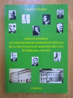 Anticariat: Cristian Barsu - Aspecte istorice ale disciplinelor morfofunctionale de la Facultatea de Medicina din Cluj in perioada 1919-1979