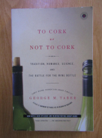 Anticariat: George M. Taber - To cork or not to cork. Tradition, romance, science, and the battle for the wine bottle