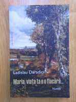 Anticariat: Ladislau Daradici - Maria, viata ta e o flacara...