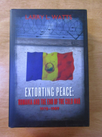 Larry L. Watts - Extorting peace: Romania and the end of the Cold War 1978-1989