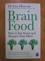 Anticariat: Lisa Mosconi - Brain food. How to eat smart and sharpen your mind