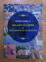 Ioan Ciorca - Palate clujene si asezaminte de patrimoniu