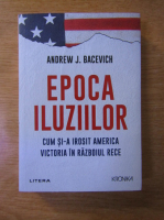 Anticariat: Andrew J. Bacevich - Epoca iluziilor. Cum si-a irosit America victoria in Razboiul Rece