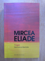 Mircea Eliade - Yoga. Nemurire si libertate