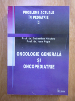 Sebastian Nicolau, Ioan Popa - Oncologie generala si oncopediatrie
