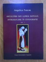 Angelica Puscas - Ascultari din lumea satului. Introducere in etnografie (volumul 1)