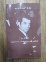 Dumitru Chirila - Teatru: fragmente dintr-o istorie traita