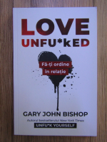 Gary John Bishop - Love unfu*ked. Fa-ti ordine in relatie