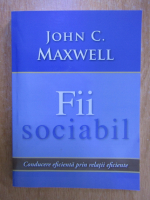 John C. Maxwell - Fii sociabil. Conducere eficienta prin relatii eficiente