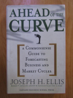 Anticariat: Joseph H. Ellis - Ahead of the curve. A commonsense guide to forecasting business and market cycles