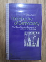 Michael Levin - The spectre of democracy. The rise of modern democracy as seen by its critics