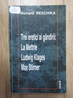 Richard Reschika - Trei eretici ai gandirii: La Mettrie, Ludwig Klages, Max Stirner