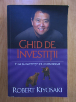Robert T. Kiyosaki - Ghid de investitii. Cum sa investesti ca un om bogat