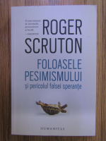 Roger Scruton - Foloasele pesimismului si pericolul falsei sperante