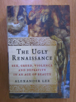 Alexander Lee - The ugly renaissance. Sex, greed, violence and depravity in an age of beauty