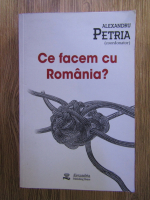 Alexandru Petria - Ce facem cu Romania? 