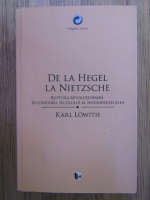 Karl Lowith - De la Hegel la Nietzsche. Ruptura revolutionara in gandirea secolului al nouasprezecelea