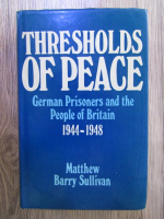 Anticariat: Matthew Barry Sullivan - Thresholds of peace: German prisoners and the people of Britain 1944-1948