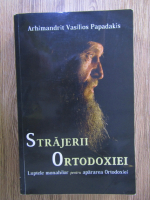 Vasilios Papadakis - Strajerii ortodoxiei. Luptele monahilor pentru apararea Ortodoxiei