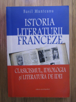 Basil Munteanu - Istoria literaturii franceze. Clasicismul, ideologia si literatura de idei