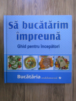 Bucataria ardeleneasca, volumul 7. Sa bucatarim impreuna. Ghid pentru incepatori