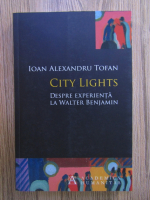 Ioan Alexandru Tofan - City lights. Despre experienta la Walter Benjamin