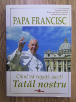 Papa Francisc - Cand va rugati, ziceti Tatal nostru