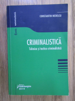 Constantin Nedelcu - Criminalistica. Tehnica si tactica criminalistica
