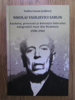 Anticariat: Vadim Guzun - Nikolai Vasilievici Sablin. Ancheta, procesul si detentia liderului emigratiei ruse din Romania 1958-1962