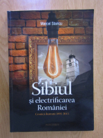 Marcel Stancu - Sibiul si electrificarea Romaniei. Cronica ilustrata 1891-2013
