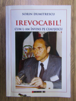 Sorin Dumitrescu - Irevocabil! Cum l-am invins pe Ceausescu