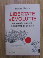 Adrian Bejan - Libertate si evolutie. Ierarhii in natura, societate si stiinta