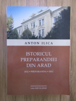 Anton Ilica - Istoricul Preparandiei din Arad (1812-2012)