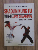 Liviu Tilica - Shaolin Kung Fu: Wushu, lupta de aproape, stil extern