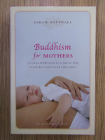 Anticariat: Sarah Napthali - Buddhism for mothers. A calm approach to caring for yourself and your children